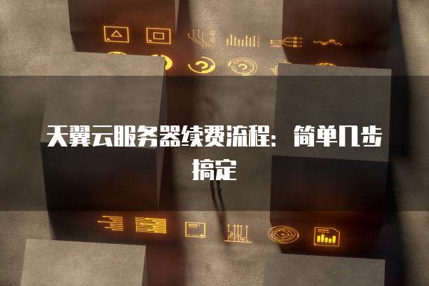 天翼云服务器续费流程:简单几步搞定