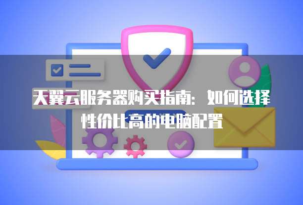 天翼云服务器购买指南:如何选择性价比高的电脑配置