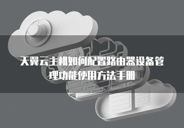 天翼云主机如何配置路由器设备管理功能使用方法手册