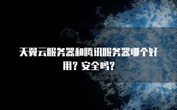 天翼云服务器和腾讯服务器哪个好用?安全吗?