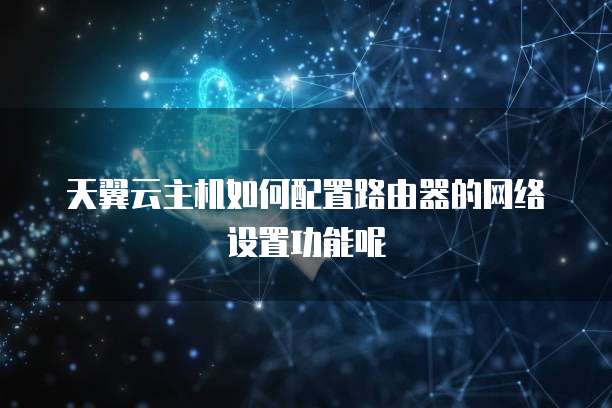 天翼云主机如何配置路由器的网络设置功能呢