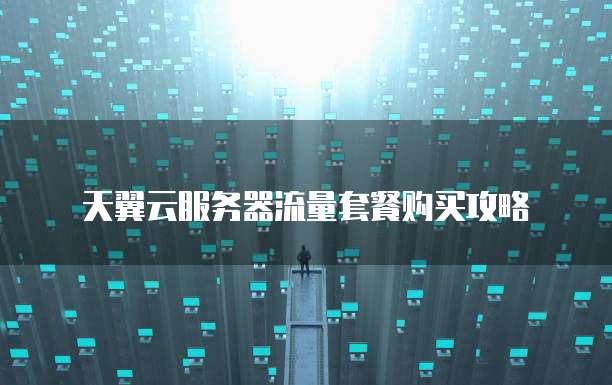 天翼云服务器流量套餐购买攻略