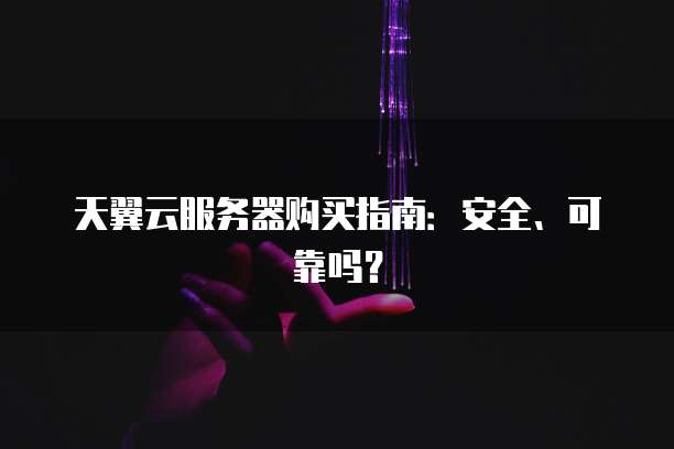 天翼云服务器购买指南:安全、可靠吗?