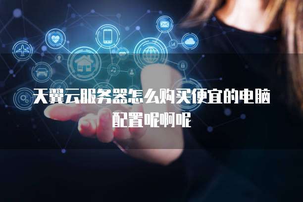 天翼云服务器怎么购买便宜的电脑配置呢啊呢