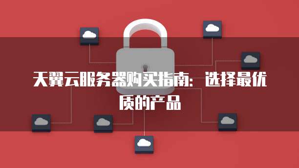 天翼云服务器购买指南：选择最优质的产品