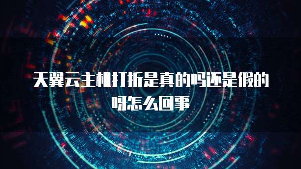 天翼云主机打折是真的吗还是假的呀怎么回事