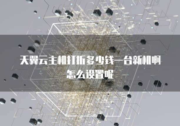 天翼云主机打折多少钱一台新机啊怎么设置呢