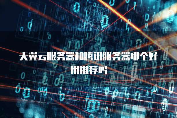天翼云服务器和腾讯服务器哪个好用推荐吗