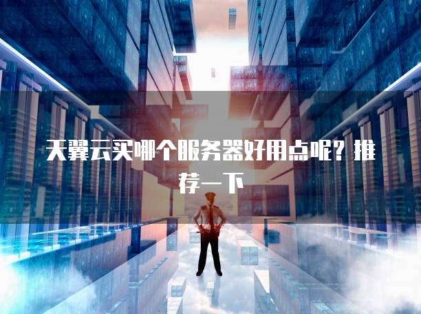 天翼云买哪个服务器好用点呢?推荐一下