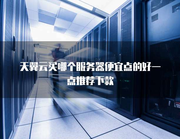 天翼云买哪个服务器便宜点的好一点推荐下款