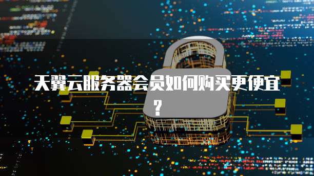 天翼云服务器会员如何购买更便宜?