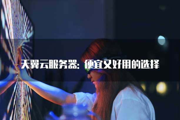 天翼云服务器: 便宜又好用的选择