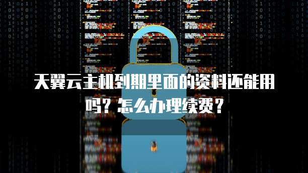 天翼云主机到期里面的资料还能用吗?怎么办理续费?