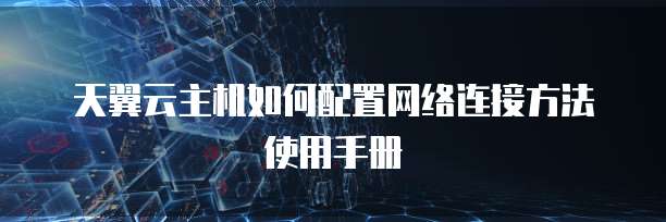 天翼云主机如何配置网络连接方法使用手册