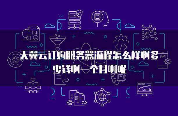 天翼云订购服务器流程怎么样啊多少钱啊一个月啊呢