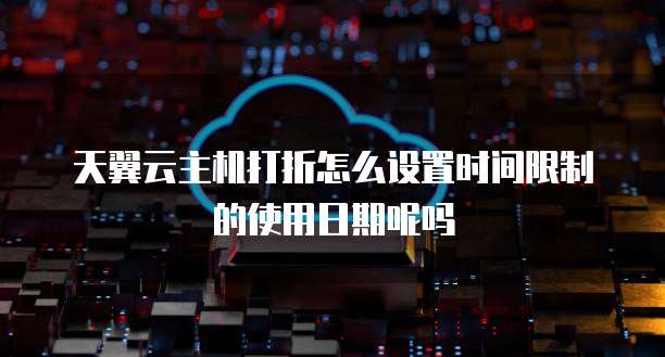 天翼云主机打折怎么设置时间限制的使用日期呢吗