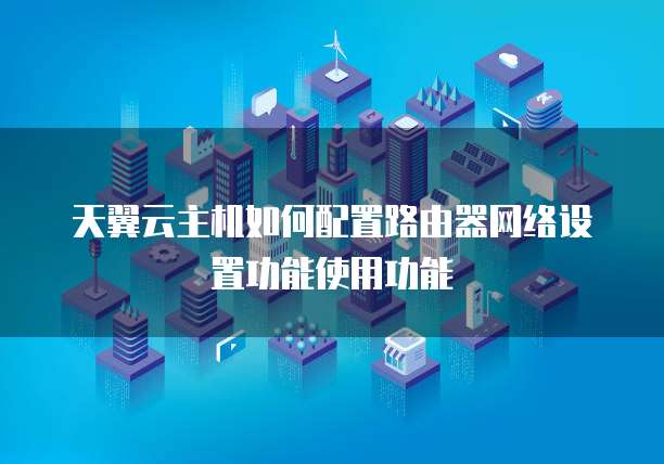 天翼云主机如何配置路由器网络设置功能使用功能