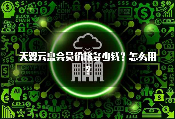 天翼云盘会员价格多少钱？怎么用？
