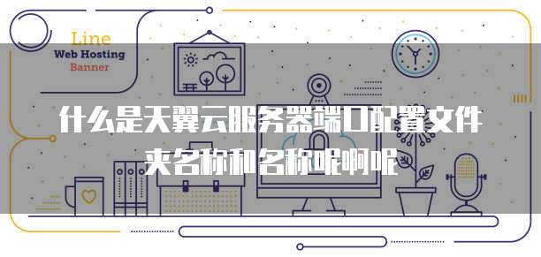 什么是天翼云服务器端口配置文件夹名称和名称呢啊呢