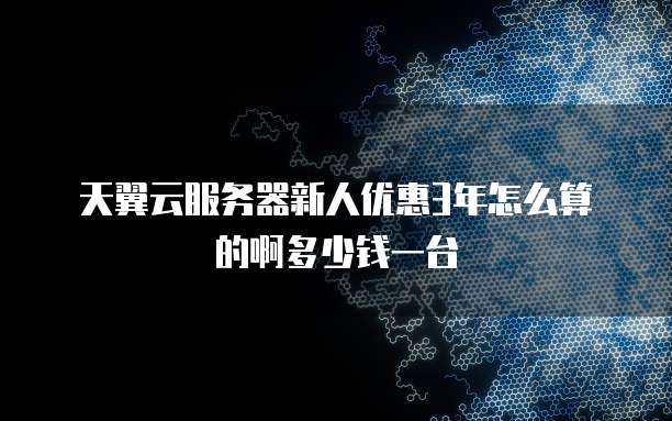 天翼云服务器新人优惠3年怎么算的啊多少钱一台