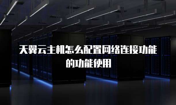 天翼云主机怎么配置网络连接功能的功能使用