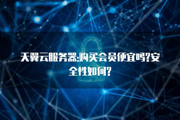 天翼云服务器:购买会员便宜吗?安全性如何?