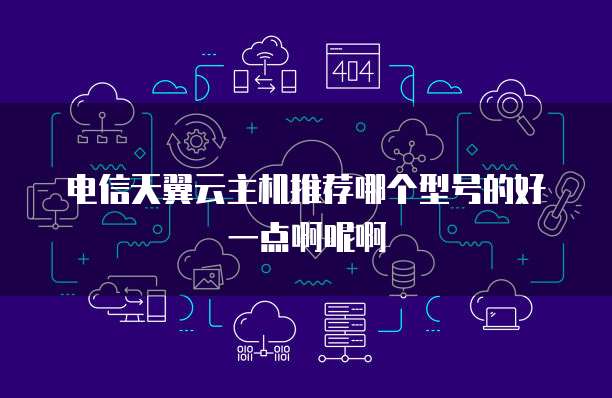 电信天翼云主机推荐哪个型号的好一点啊呢啊