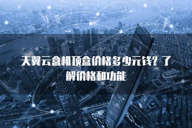 天翼云盒机顶盒价格多少元钱？了解价格和功能
