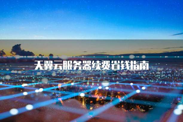 天翼云服务器续费省钱指南