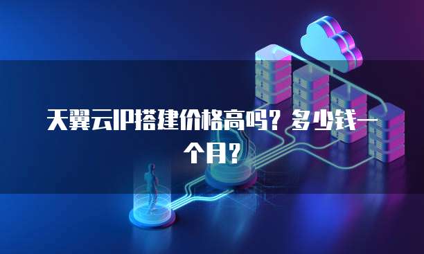 天翼云IP搭建价格高吗?多少钱一个月?