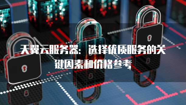 天翼云服务器:选择优质服务的关键因素和价格参考
