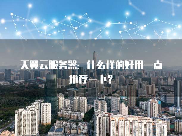 天翼云服务器:什么样的好用一点推荐一下?