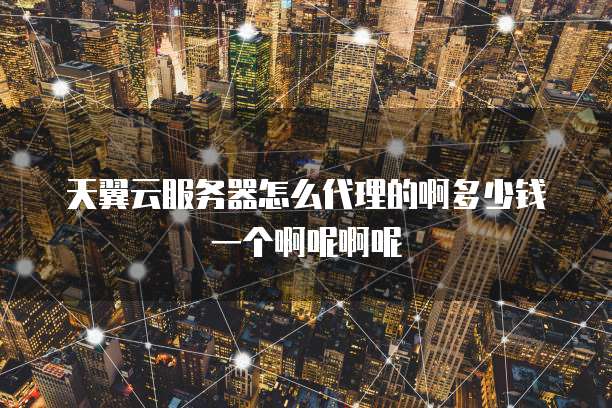 天翼云服务器怎么代理的啊多少钱一个啊呢啊呢