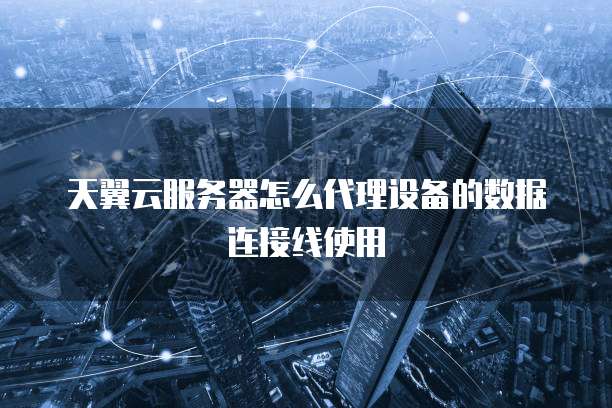 天翼云服务器怎么代理设备的数据连接线使用