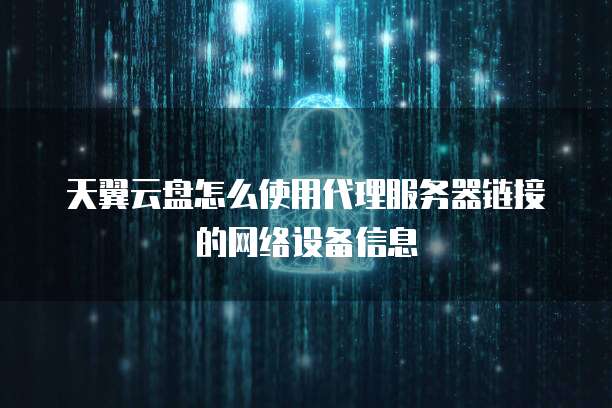 天翼云盘怎么使用代理服务器链接的网络设备信息