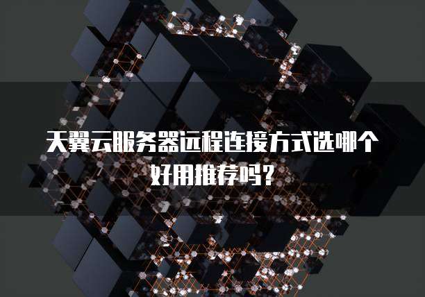 天翼云服务器远程连接方式选哪个好用推荐吗?