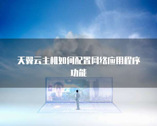 天翼云主机如何配置网络应用程序功能