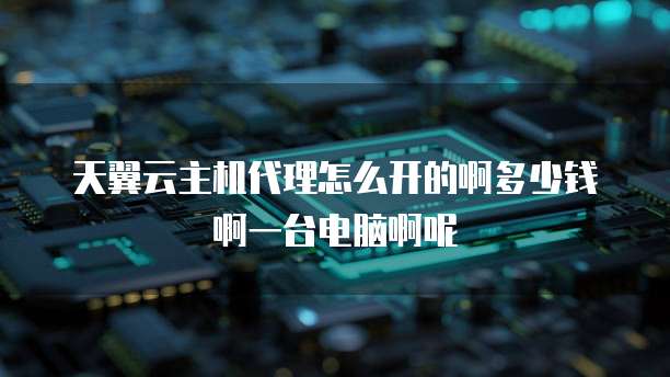 天翼云主机代理怎么开的啊多少钱啊一台电脑啊呢