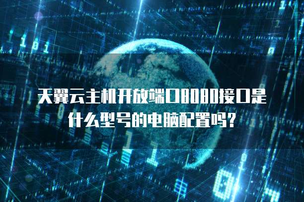 天翼云主机开放端口8080接口是什么型号的电脑配置吗?
