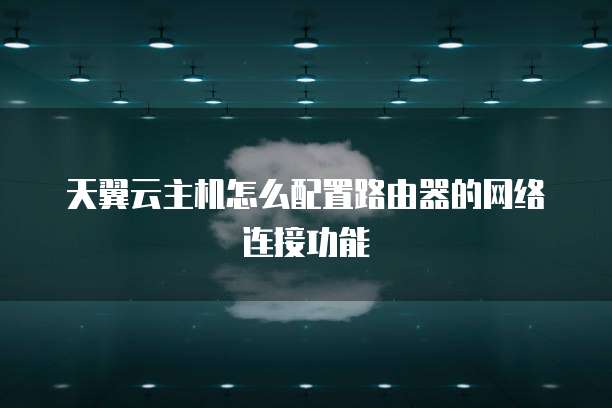 天翼云主机怎么配置路由器的网络连接功能