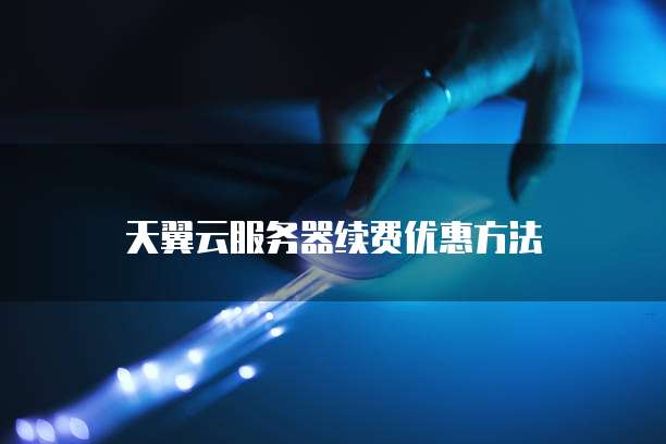 天翼云服务器续费优惠方法