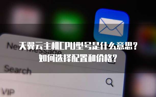 天翼云主机CPU型号是什么意思？如何选择配置和价格？
