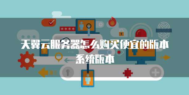 天翼云服务器怎么购买便宜的版本系统版本