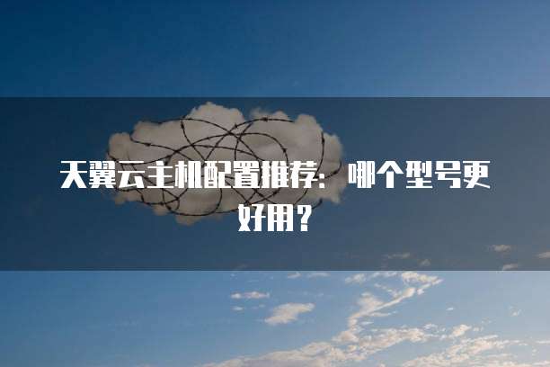 天翼云主机配置推荐:哪个型号更好用?