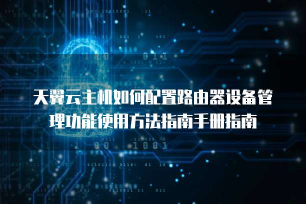 天翼云主机如何配置路由器设备管理功能使用方法指南手册指南