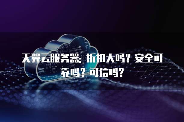 天翼云服务器: 折扣大吗?安全可靠吗?可信吗?