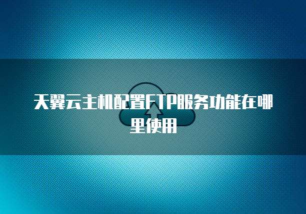 天翼云主机配置FTP服务功能在哪里使用