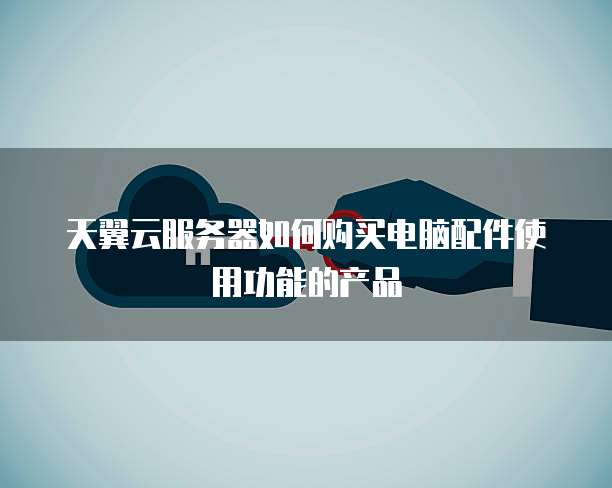 天翼云服务器如何购买电脑配件使用功能的产品