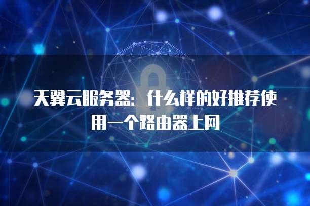 天翼云服务器：什么样的好推荐使用一个路由器上网