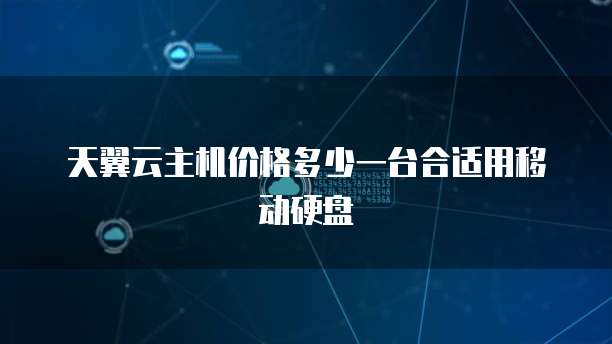 天翼云主机价格多少一台合适用移动硬盘